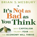 It's Not as Bad as You Think: Why Capitalism Trumps Fear and the Economy Will Thrive by Brian S. Wesbury